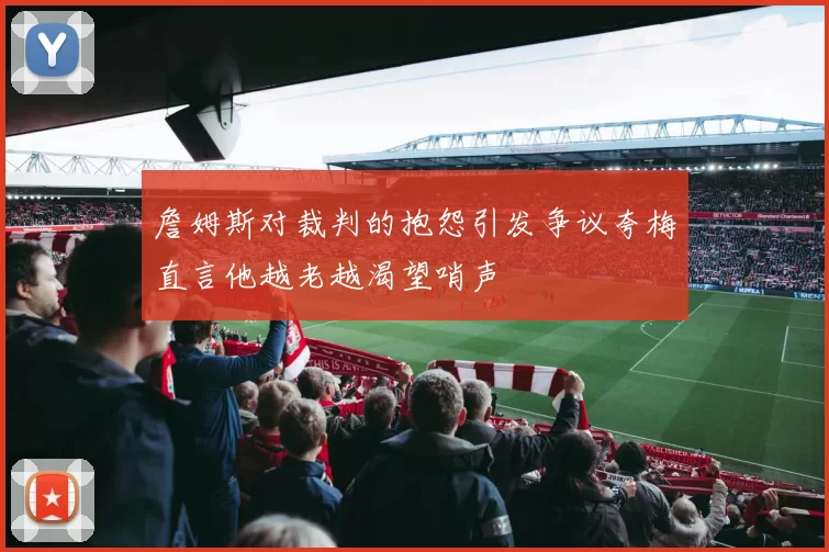 詹姆斯对裁判的抱怨引发争议夸梅直言他越老越渴望哨声
