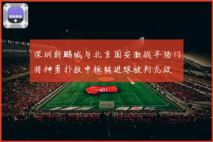 深圳新鹏城与北京国安激战半场门将神勇扑救申桓铭进球被判无效