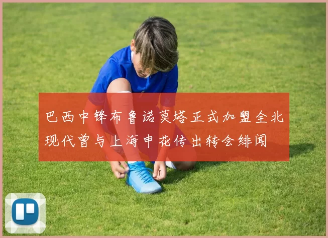 巴西中锋布鲁诺莫塔正式加盟全北现代曾与上海申花传出转会绯闻