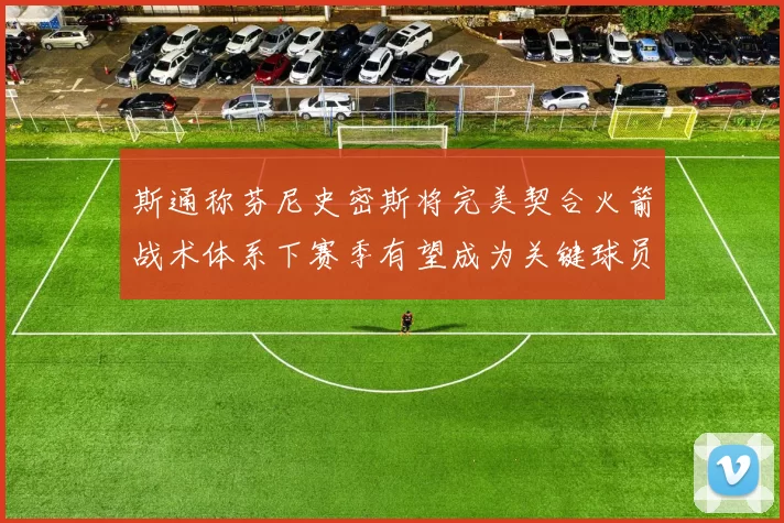 斯通称芬尼史密斯将完美契合火箭战术体系下赛季有望成为关键球员