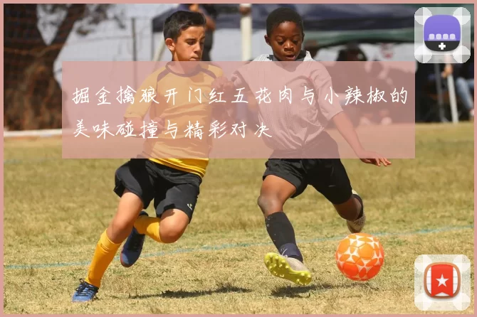 掘金擒狼开门红五花肉与小辣椒的美味碰撞与精彩对决