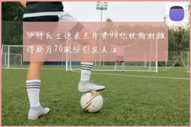 沙特瓦立德亲王斥资98亿收购利雅得新月70股份引发关注