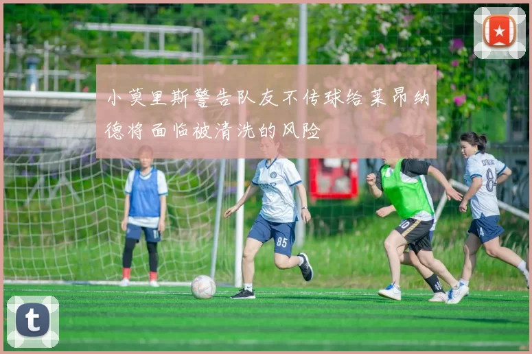 小莫里斯警告队友不传球给莱昂纳德将面临被清洗的风险
