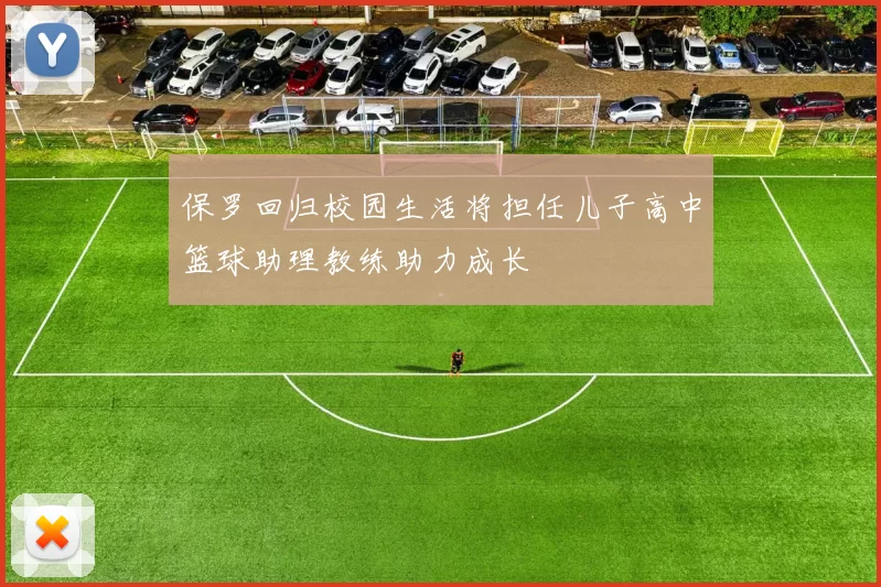保罗回归校园生活将担任儿子高中篮球助理教练助力成长