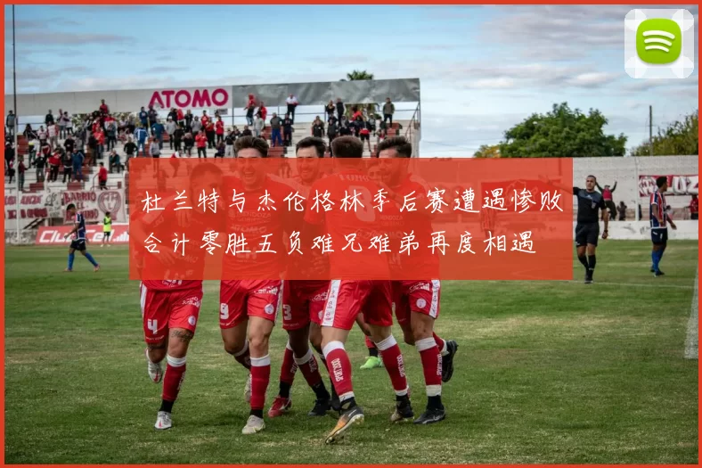 杜兰特与杰伦格林季后赛遭遇惨败合计零胜五负难兄难弟再度相遇