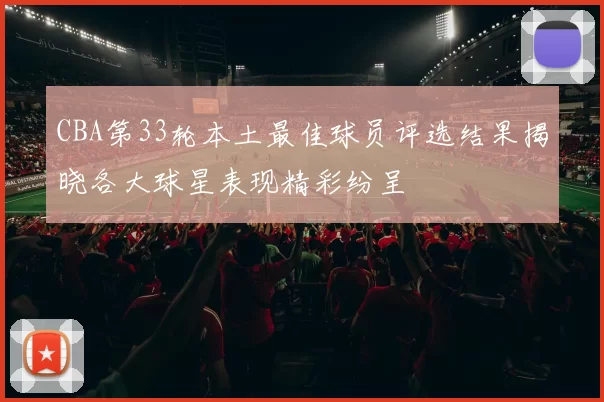 CBA第33轮本土最佳球员评选结果揭晓各大球星表现精彩纷呈