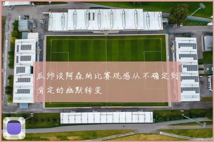 瓜帅谈阿森纳比赛观感从不确定到肯定的幽默转变