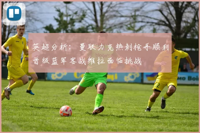 英超分析：曼联力克热刺枪手顺利晋级蓝军客战维拉面临挑战