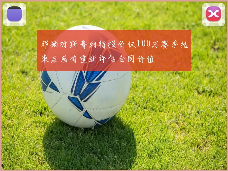 邓顿对斯普利特报价仅100万赛季结束后或将重新评估合同价值