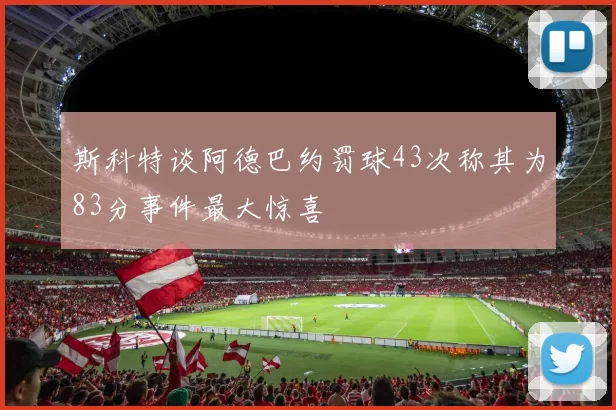 斯科特谈阿德巴约罚球43次称其为83分事件最大惊喜