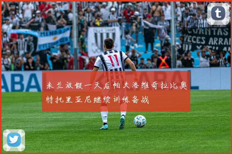 米兰放假一天后帕夫洛维奇拉比奥特托里亚尼继续训练备战