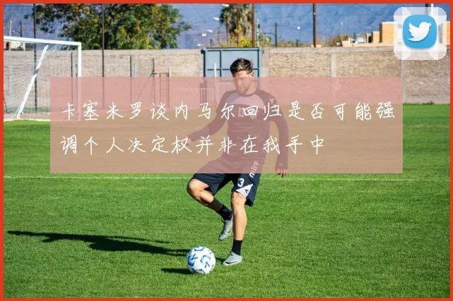 卡塞米罗谈内马尔回归是否可能强调个人决定权并非在我手中