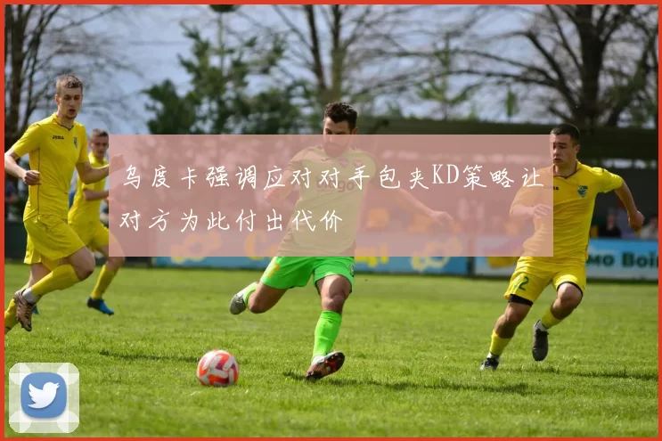 乌度卡强调应对对手包夹KD策略让对方为此付出代价