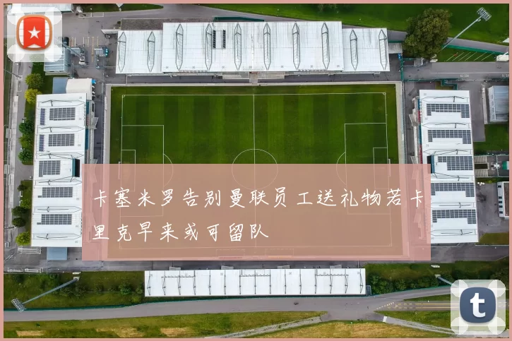 卡塞米罗告别曼联员工送礼物若卡里克早来或可留队