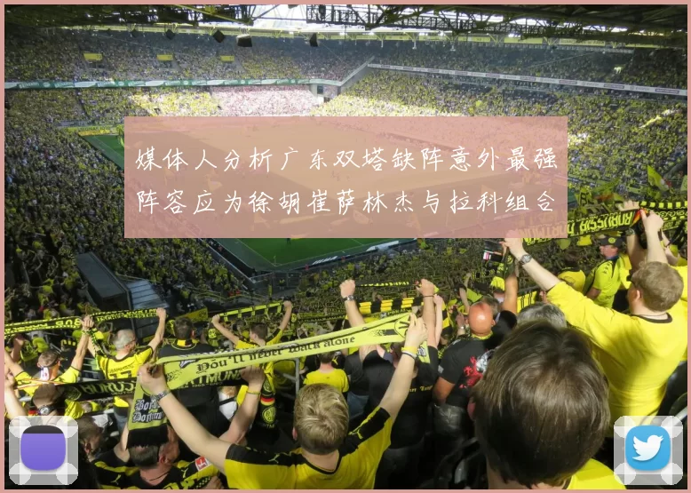 媒体人分析广东双塔缺阵意外最强阵容应为徐胡崔萨林杰与拉科组合