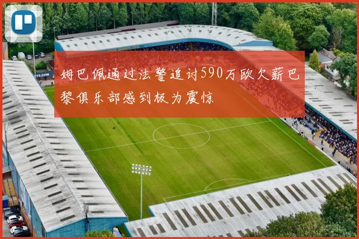 姆巴佩通过法警追讨590万欧欠薪巴黎俱乐部感到极为震惊